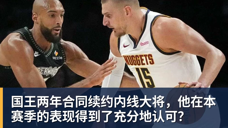 米兰官网国王两年合同续约内线大将,他在本赛季的表现得到了充分地认可?
