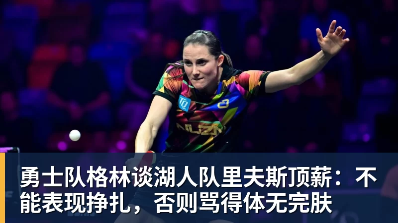 米兰官网勇士队格林谈湖人队里夫斯顶薪:不能表现挣扎,否则骂得体无完肤