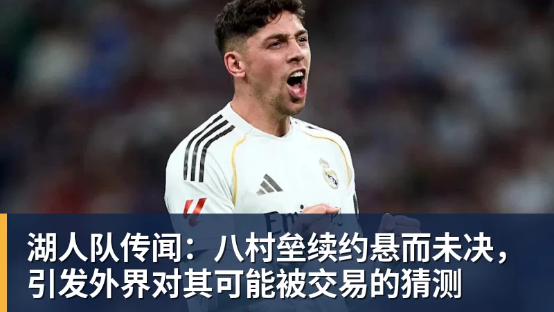 湖人队传闻:八村垒续约悬而未决,引发外界对其可能被交易的猜测