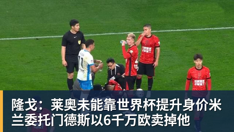 米兰官网隆戈：莱奥未能靠世界杯提升身价米兰委托门德斯以6千万欧卖掉他