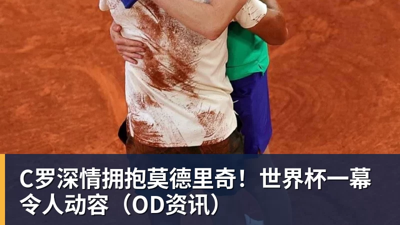 米兰官网C罗深情拥抱莫德里奇!世界杯一幕令人动容(OD资讯)