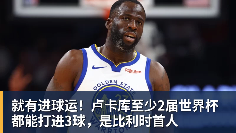 米兰官网就有进球运！卢卡库至少2届世界杯都能打进3球，是比利时首人
