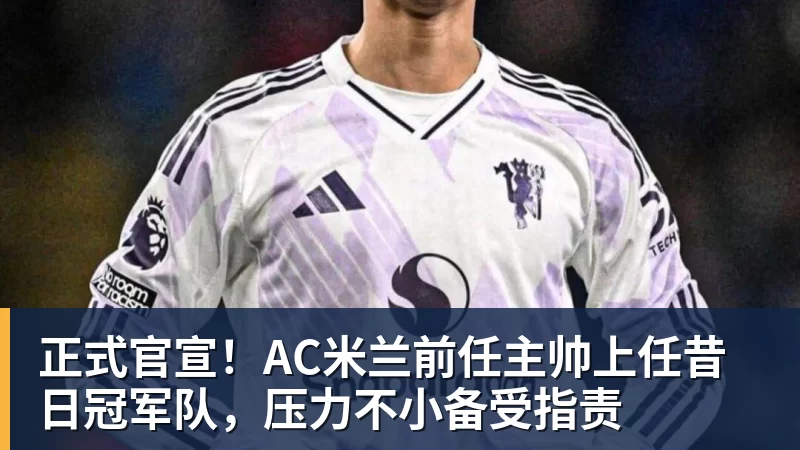 米兰官网正式官宣!AC米兰前任主帅上任昔日冠军队,压力不小备受指责