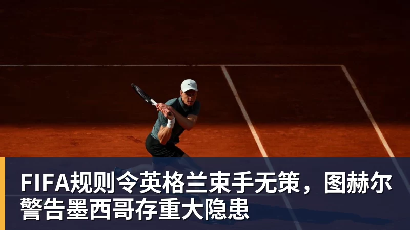 米兰官网FIFA规则令英格兰束手无策,图赫尔警告墨西哥存重大隐患
