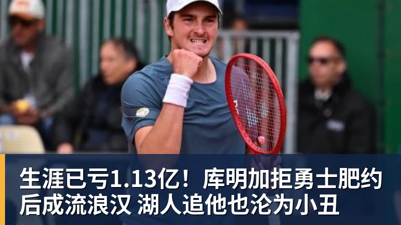 米兰官网生涯已亏1.13亿!库明加拒勇士肥约后成流浪汉 湖人追他也沦为小丑