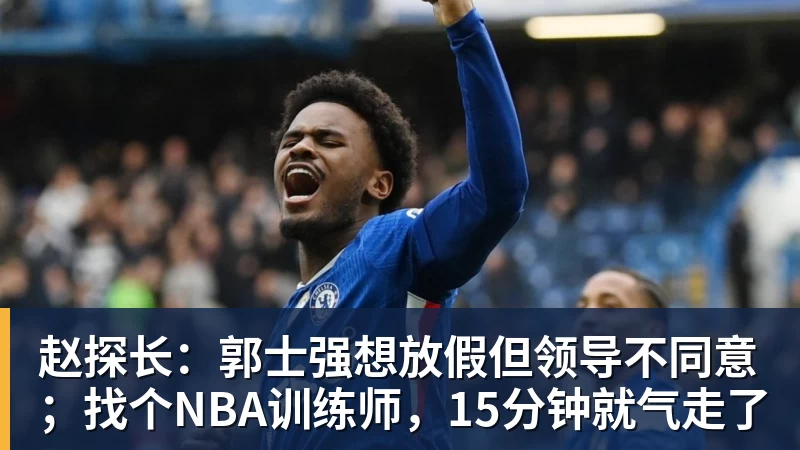 赵探长:郭士强想放假但领导不同意;找个NBA训练师,15分钟就气走了