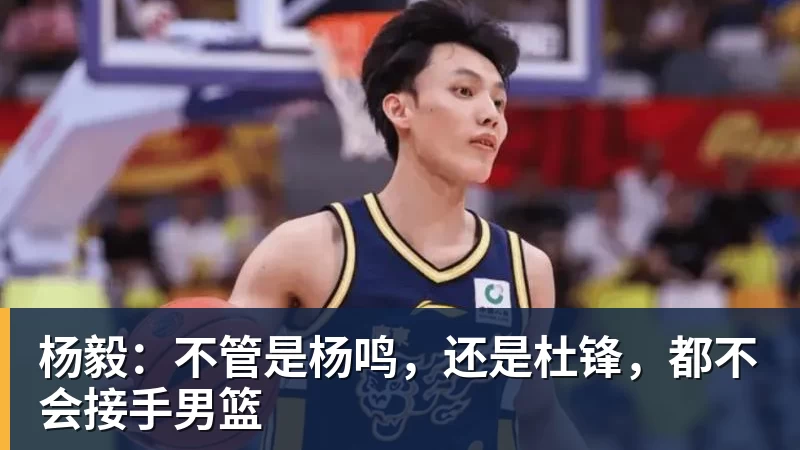 米兰官网杨毅:不管是杨鸣,还是杜锋,都不会接手男篮