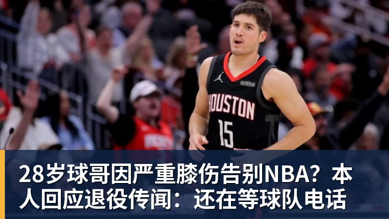 米兰官网28岁球哥因严重膝伤告别NBA?本人回应退役传闻:还在等球队电话